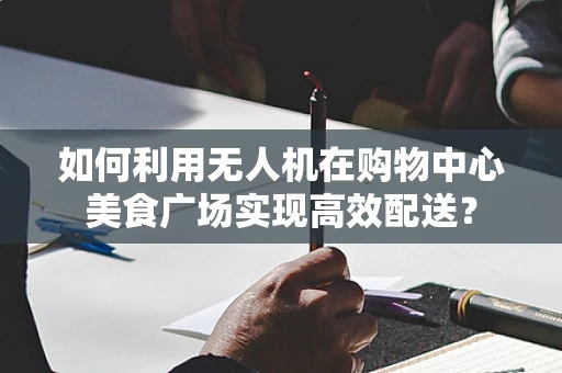 如何利用无人机在购物中心美食广场实现高效配送？
