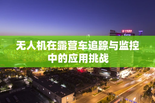 无人机在露营车追踪与监控中的应用挑战