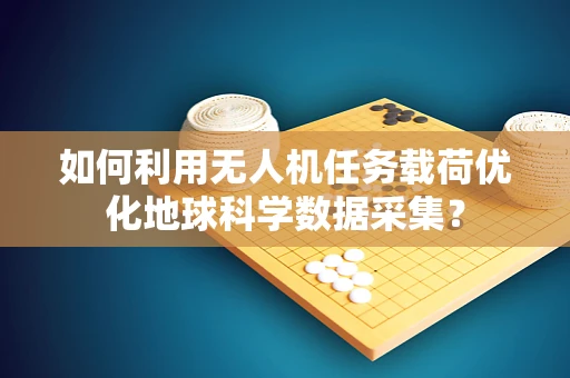 如何利用无人机任务载荷优化地球科学数据采集？