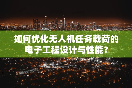 如何优化无人机任务载荷的电子工程设计与性能？