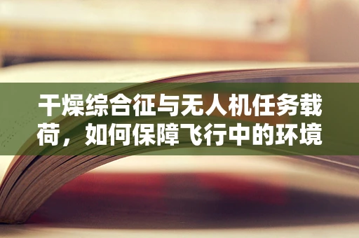 干燥综合征与无人机任务载荷，如何保障飞行中的环境适应性？