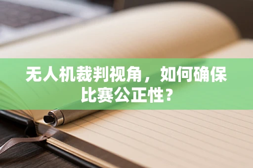 无人机裁判视角，如何确保比赛公正性？