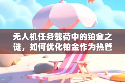 无人机任务载荷中的铂金之谜，如何优化铂金作为热管理材料的应用？