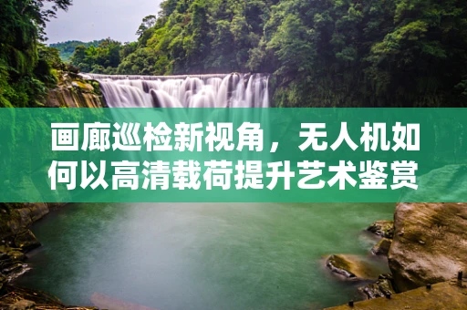 画廊巡检新视角，无人机如何以高清载荷提升艺术鉴赏？