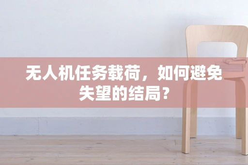 无人机任务载荷，如何避免失望的结局？