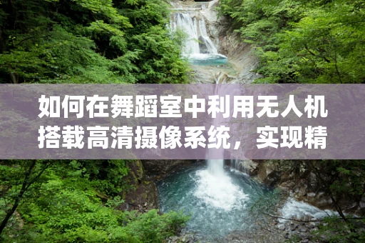 如何在舞蹈室中利用无人机搭载高清摄像系统，实现精准舞蹈动作捕捉？