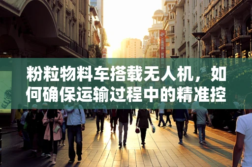 粉粒物料车搭载无人机，如何确保运输过程中的精准控制与安全？