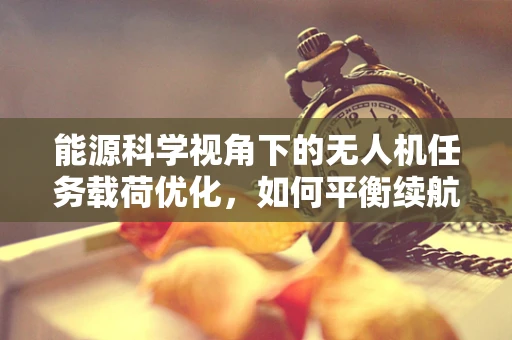 能源科学视角下的无人机任务载荷优化，如何平衡续航与效能？