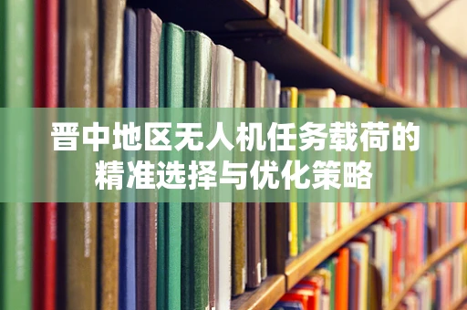 晋中地区无人机任务载荷的精准选择与优化策略