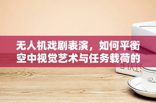 无人机戏剧表演，如何平衡空中视觉艺术与任务载荷的挑战？