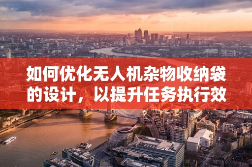 如何优化无人机杂物收纳袋的设计，以提升任务执行效率？