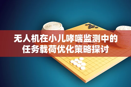 无人机在小儿哮喘监测中的任务载荷优化策略探讨