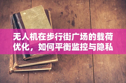 无人机在步行街广场的载荷优化，如何平衡监控与隐私？