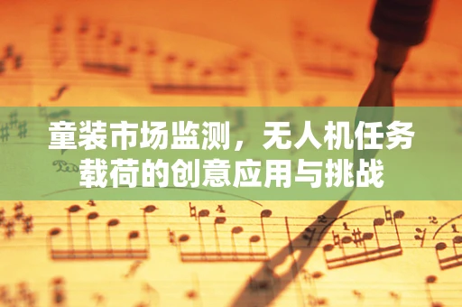 童装市场监测，无人机任务载荷的创意应用与挑战
