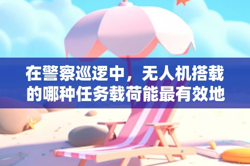 在警察巡逻中，无人机搭载的哪种任务载荷能最有效地提升监控能力？