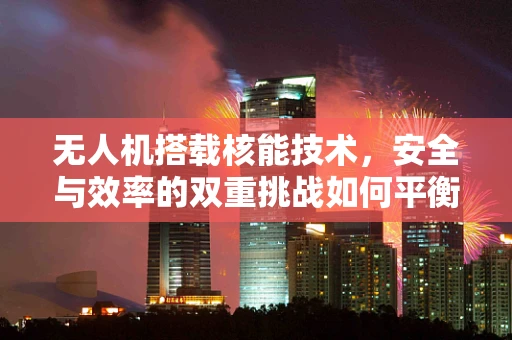 无人机搭载核能技术，安全与效率的双重挑战如何平衡？