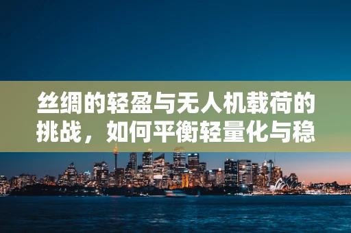 丝绸的轻盈与无人机载荷的挑战，如何平衡轻量化与稳定性？
