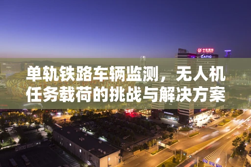 单轨铁路车辆监测，无人机任务载荷的挑战与解决方案