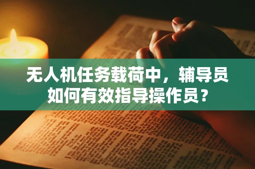 无人机任务载荷中，辅导员如何有效指导操作员？