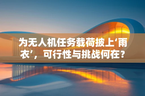 为无人机任务载荷披上‘雨衣’，可行性与挑战何在？