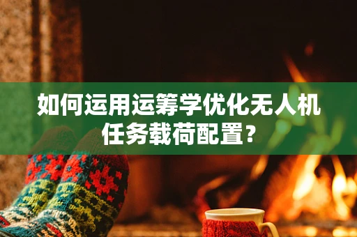 如何运用运筹学优化无人机任务载荷配置？