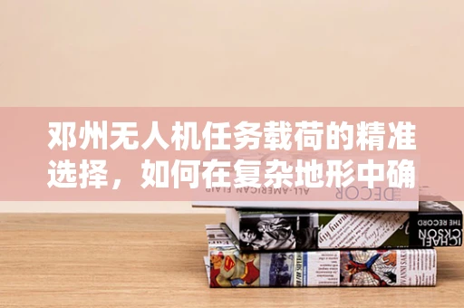 邓州无人机任务载荷的精准选择，如何在复杂地形中确保数据采集的准确性？
