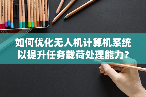 如何优化无人机计算机系统以提升任务载荷处理能力？