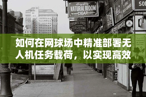 如何在网球场中精准部署无人机任务载荷，以实现高效监控与数据收集？