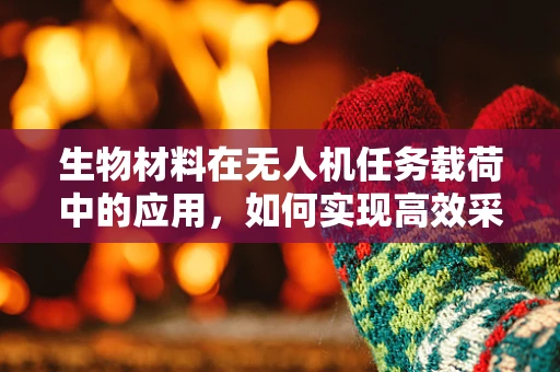生物材料在无人机任务载荷中的应用，如何实现高效采集与传输？