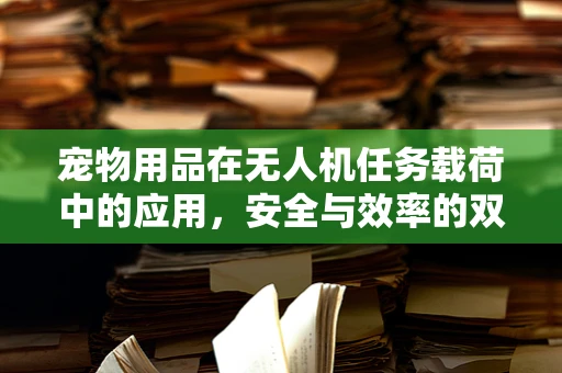宠物用品在无人机任务载荷中的应用，安全与效率的双重挑战