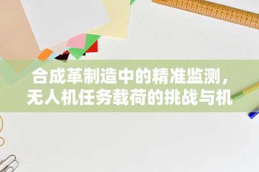 合成革制造中的精准监测，无人机任务载荷的挑战与机遇？