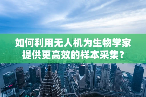如何利用无人机为生物学家提供更高效的样本采集？