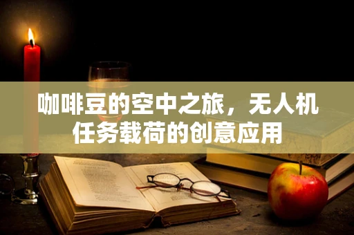 咖啡豆的空中之旅，无人机任务载荷的创意应用