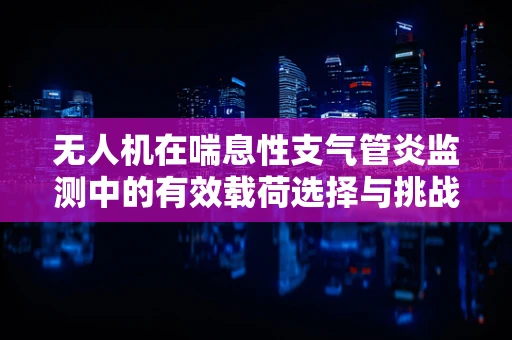 无人机在喘息性支气管炎监测中的有效载荷选择与挑战