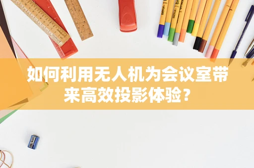 如何利用无人机为会议室带来高效投影体验？