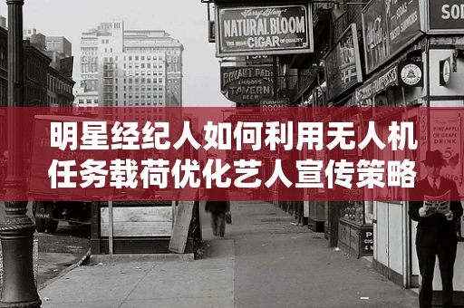 明星经纪人如何利用无人机任务载荷优化艺人宣传策略？