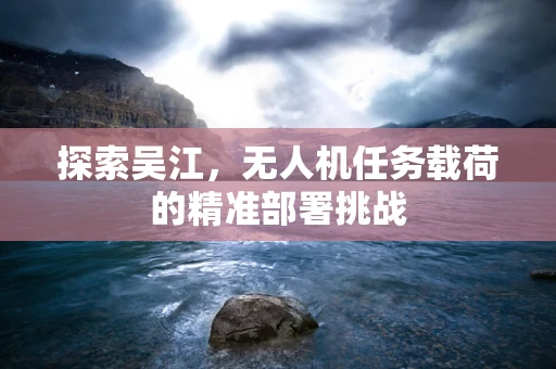 探索吴江，无人机任务载荷的精准部署挑战
