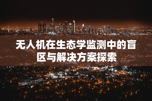 无人机在生态学监测中的盲区与解决方案探索