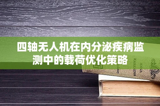 四轴无人机在内分泌疾病监测中的载荷优化策略