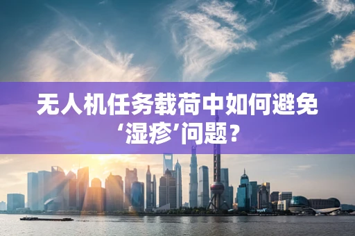 无人机任务载荷中如何避免‘湿疹’问题？