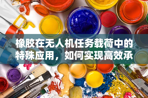 橡胶在无人机任务载荷中的特殊应用，如何实现高效承载与减震？