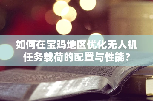 如何在宝鸡地区优化无人机任务载荷的配置与性能？