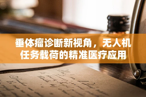 垂体瘤诊断新视角，无人机任务载荷的精准医疗应用