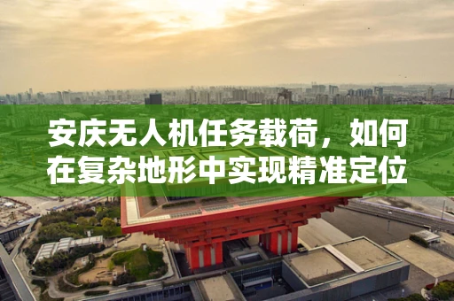 安庆无人机任务载荷，如何在复杂地形中实现精准定位与数据采集？