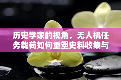 历史学家的视角，无人机任务载荷如何重塑史料收集与分析？