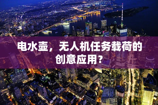 电水壶，无人机任务载荷的创意应用？
