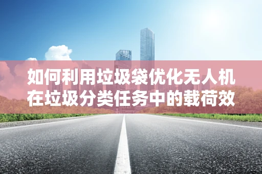 如何利用垃圾袋优化无人机在垃圾分类任务中的载荷效率？