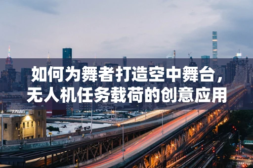 如何为舞者打造空中舞台，无人机任务载荷的创意应用？