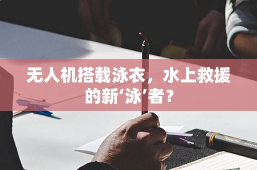 无人机搭载泳衣，水上救援的新‘泳’者？