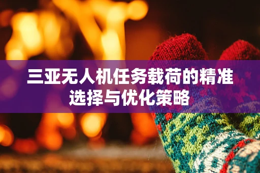 三亚无人机任务载荷的精准选择与优化策略